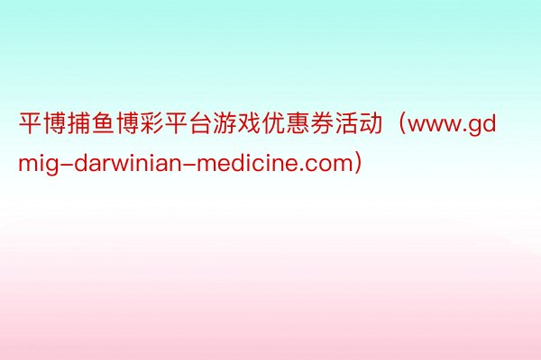 平博捕鱼博彩平台游戏优惠券活动（www.gdmig-darwinian-medicine.com）