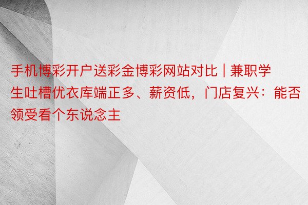 手机博彩开户送彩金博彩网站对比 | 兼职学生吐槽优衣库端正多、薪资低，门店复兴：能否领受看个东说念主