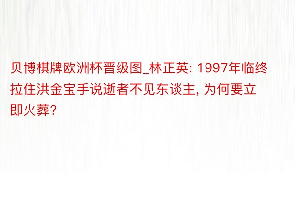 贝博棋牌欧洲杯晋级图_林正英: 1997年临终拉住洪金宝手说逝者不见东谈主, 为何要立即火葬?