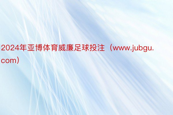 2024年亚博体育威廉足球投注（www.jubgu.com）