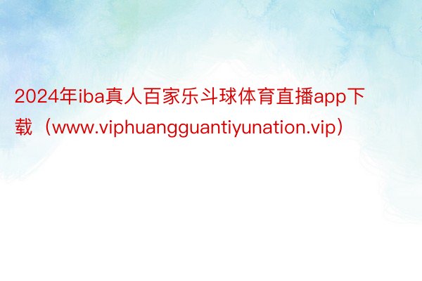 2024年iba真人百家乐斗球体育直播app下载（www.viphuangguantiyunation.vip）