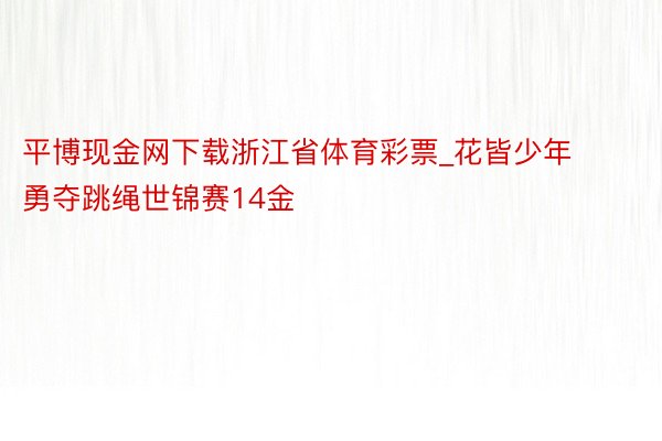 平博现金网下载浙江省体育彩票_花皆少年勇夺跳绳世锦赛14金