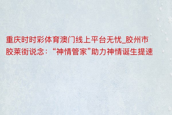 重庆时时彩体育澳门线上平台无忧_胶州市胶莱街说念：“神情管家”助力神情诞生提速