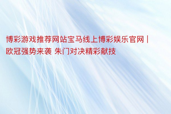 博彩游戏推荐网站宝马线上博彩娱乐官网 | 欧冠强势来袭 朱门对决精彩献技