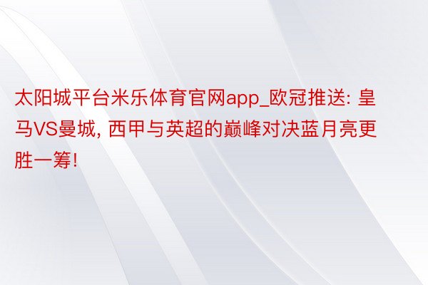 太阳城平台米乐体育官网app_欧冠推送: 皇马VS曼城， 西甲与英超的巅峰对决蓝月亮更胜一筹!