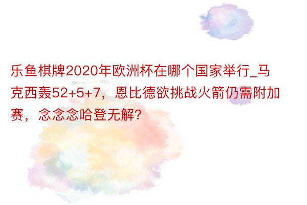 乐鱼棋牌2020年欧洲杯在哪个国家举行_马克西轰52+5+7，恩比德欲挑战火箭仍需附加赛，念念念哈登无解？