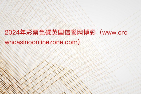 2024年彩票色碟英国信誉网博彩（www.crowncasinoonlinezone.com）