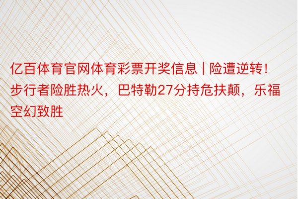 亿百体育官网体育彩票开奖信息 | 险遭逆转！步行者险胜热火，巴特勒27分持危扶颠，乐福空幻致胜