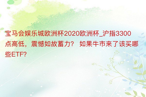 宝马会娱乐城欧洲杯2020欧洲杯_沪指3300点高低，震憾如故蓄力？ 如果牛市来了该买哪些ETF？