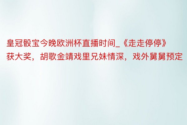 皇冠骰宝今晚欧洲杯直播时间_《走走停停》获大奖，胡歌金靖戏里兄妹情深，戏外舅舅预定