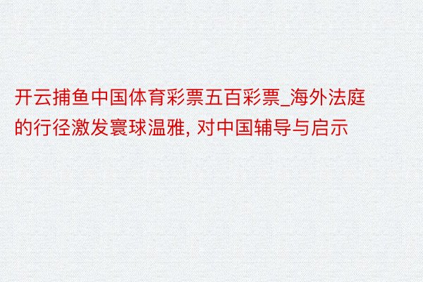 开云捕鱼中国体育彩票五百彩票_海外法庭的行径激发寰球温雅, 对中国辅导与启示