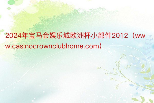 2024年宝马会娱乐城欧洲杯小部件2012（www.casinocrownclubhome.com）