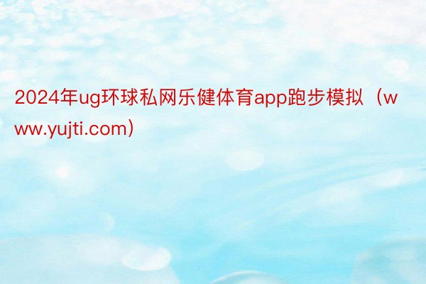 2024年ug环球私网乐健体育app跑步模拟（www.yujti.com）