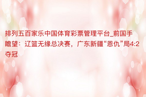 排列五百家乐中国体育彩票管理平台_前国手瞻望：辽篮无缘总决赛，广东新疆“恩仇”局4:2夺冠