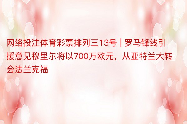 网络投注体育彩票排列三13号 | 罗马锋线引援意见穆里尔将以700万欧元，从亚特兰大转会法兰克福