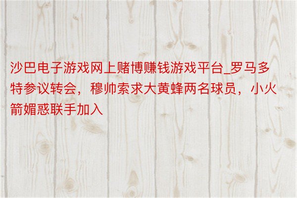 沙巴电子游戏网上赌博赚钱游戏平台_罗马多特参议转会，穆帅索求大黄蜂两名球员，小火箭媚惑联手加入