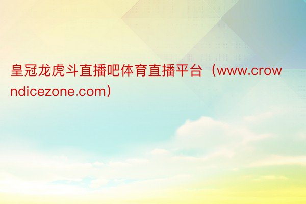 皇冠龙虎斗直播吧体育直播平台（www.crowndicezone.com）