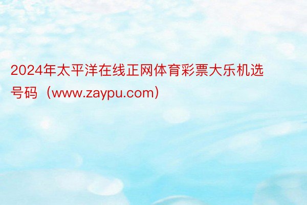 2024年太平洋在线正网体育彩票大乐机选号码（www.zaypu.com）