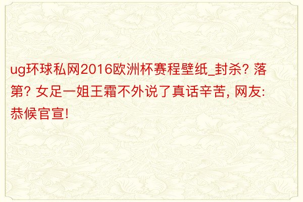 ug环球私网2016欧洲杯赛程壁纸_封杀? 落第? 女足一姐王霜不外说了真话辛苦, 网友: 恭候官宣!