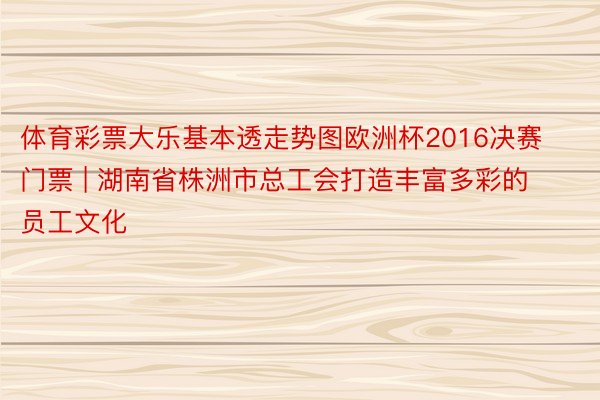 体育彩票大乐基本透走势图欧洲杯2016决赛门票 | 湖南省株洲市总工会打造丰富多彩的员工文化