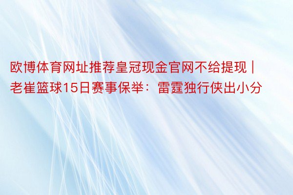 欧博体育网址推荐皇冠现金官网不给提现 | 老崔篮球15日赛事保举：雷霆独行侠出小分