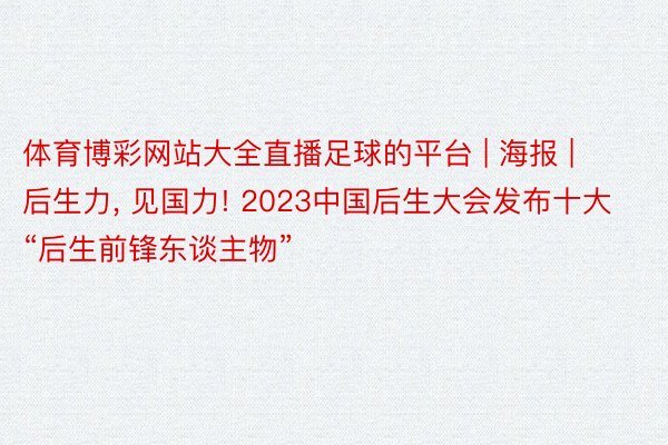 体育博彩网站大全直播足球的平台 | 海报 | 后生力, 见国力! 2023中国后生大会发布十大“后生前锋东谈主物”