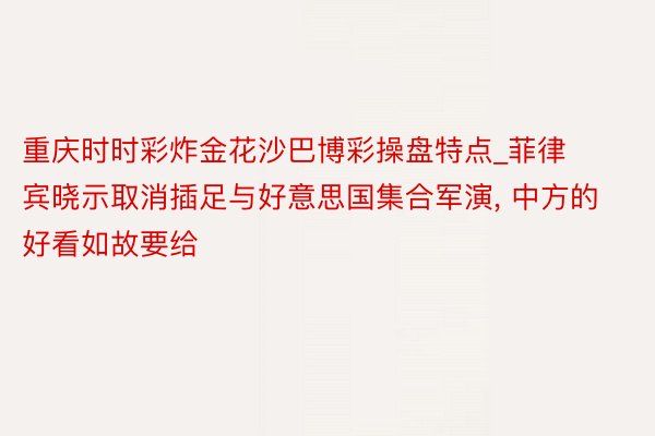 重庆时时彩炸金花沙巴博彩操盘特点_菲律宾晓示取消插足与好意思国集合军演, 中方的好看如故要给