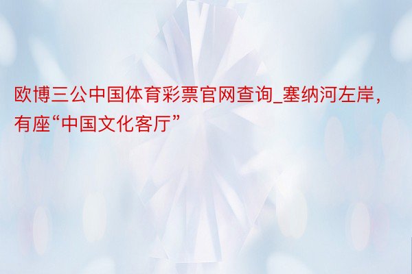 欧博三公中国体育彩票官网查询_塞纳河左岸，有座“中国文化客厅”