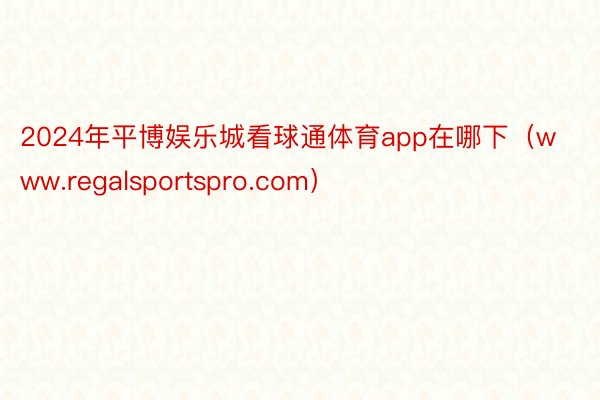 2024年平博娱乐城看球通体育app在哪下（www.regalsportspro.com）