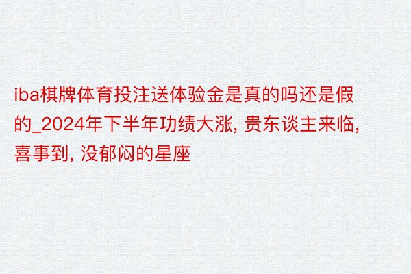 iba棋牌体育投注送体验金是真的吗还是假的_2024年下半年功绩大涨, 贵东谈主来临, 喜事到, 没郁闷的星座