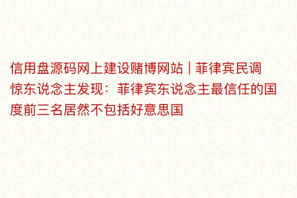 信用盘源码网上建设赌博网站 | 菲律宾民调惊东说念主发现：菲律宾东说念主最信任的国度前三名居然不包括好意思国