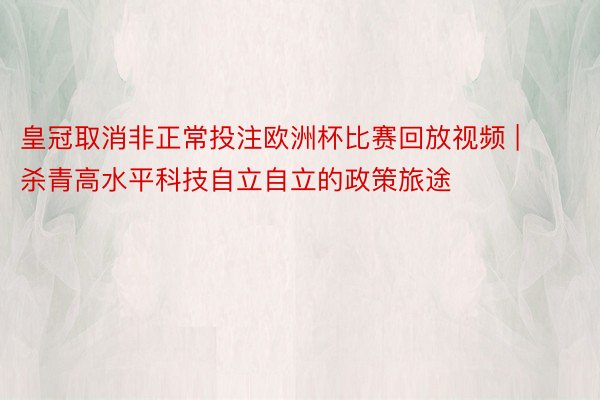 皇冠取消非正常投注欧洲杯比赛回放视频 | 杀青高水平科技自立自立的政策旅途