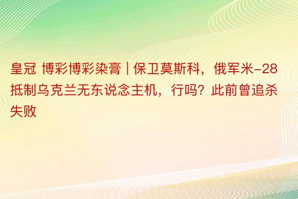 皇冠 博彩博彩染膏 | 保卫莫斯科，俄军米-28抵制乌克兰无东说念主机，行吗？此前曾追杀失败