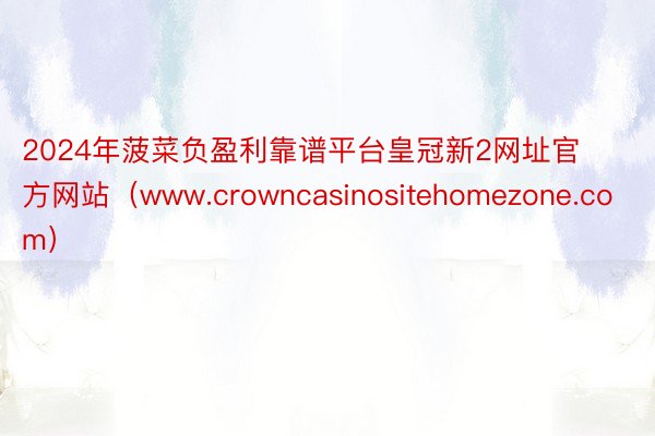 2024年菠菜负盈利靠谱平台皇冠新2网址官方网站（www.crowncasinositehomezone.com）
