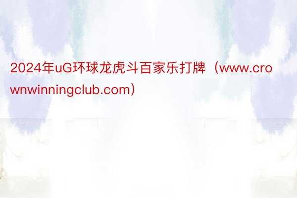 2024年uG环球龙虎斗百家乐打牌（www.crownwinningclub.com）