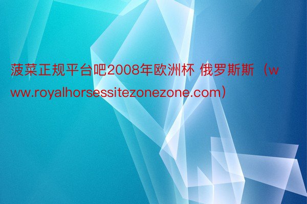 菠菜正规平台吧2008年欧洲杯 俄罗斯斯（www.royalhorsessitezonezone.com）