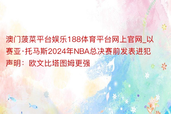 澳门菠菜平台娱乐188体育平台网上官网_以赛亚·托马斯2024年NBA总决赛前发表进犯声明：欧文比塔图姆更强