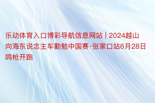 乐动体育入口博彩导航信息网站 | 2024越山向海东说念主车勤勉中国赛·张家口站6月28日鸣枪开跑