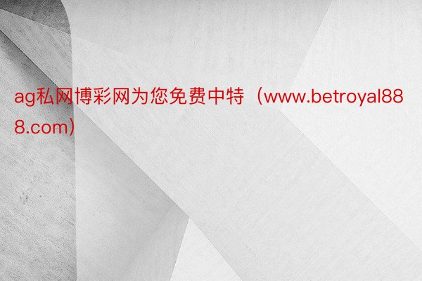 ag私网博彩网为您免费中特（www.betroyal888.com）