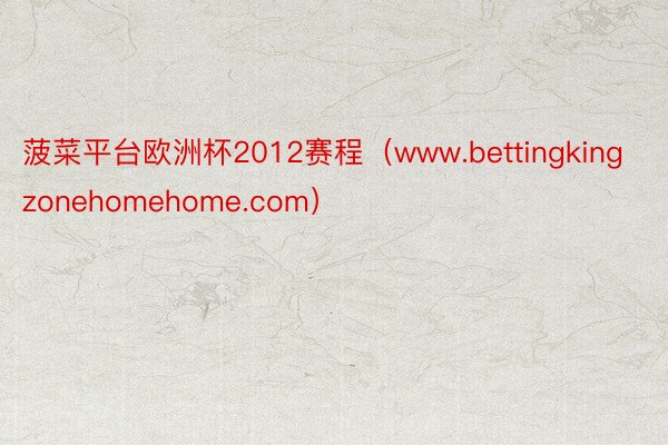 菠菜平台欧洲杯2012赛程（www.bettingkingzonehomehome.com）