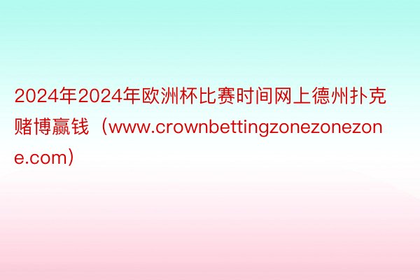 2024年2024年欧洲杯比赛时间网上德州扑克赌博赢钱（www.crownbettingzonezonezone.com）