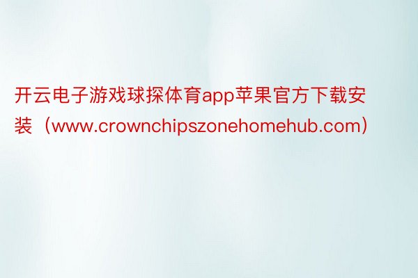 开云电子游戏球探体育app苹果官方下载安装（www.crownchipszonehomehub.com）