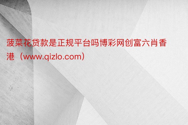 菠菜花贷款是正规平台吗博彩网创富六肖香港（www.qizlo.com）