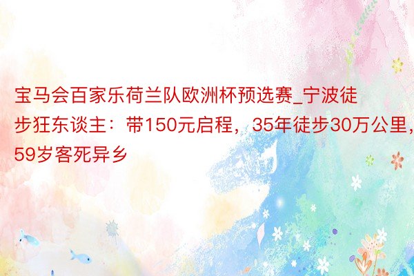 宝马会百家乐荷兰队欧洲杯预选赛_宁波徒步狂东谈主：带150元启程，35年徒步30万公里，59岁客死异乡