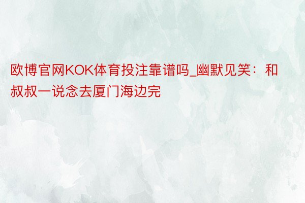 欧博官网KOK体育投注靠谱吗_幽默见笑：和叔叔一说念去厦门海边完