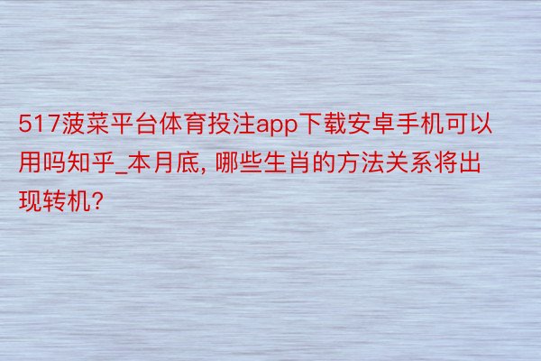 517菠菜平台体育投注app下载安卓手机可以用吗知乎_本月底, 哪些生肖的方法关系将出现转机?