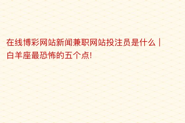 在线博彩网站新闻兼职网站投注员是什么 | 白羊座最恐怖的五个点!