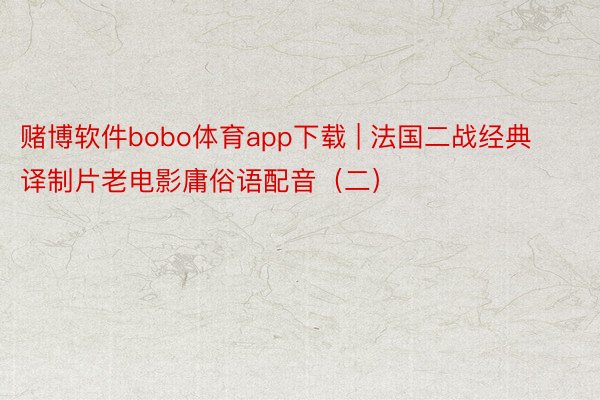 赌博软件bobo体育app下载 | 法国二战经典译制片老电影庸俗语配音（二）