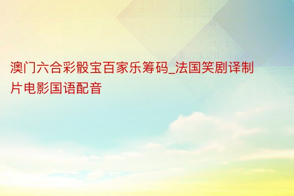 澳门六合彩骰宝百家乐筹码_法国笑剧译制片电影国语配音