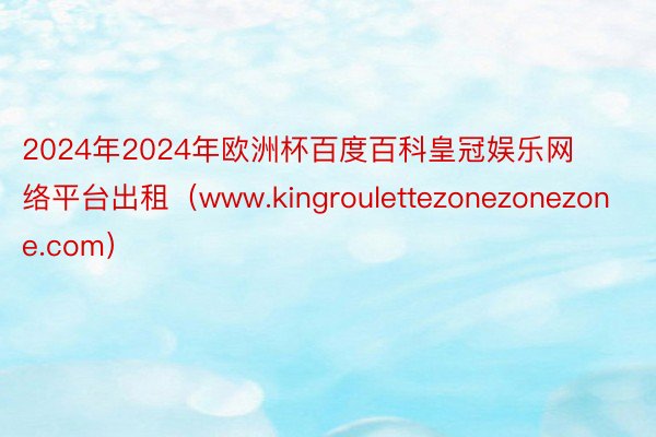 2024年2024年欧洲杯百度百科皇冠娱乐网络平台出租（www.kingroulettezonezonezone.com）